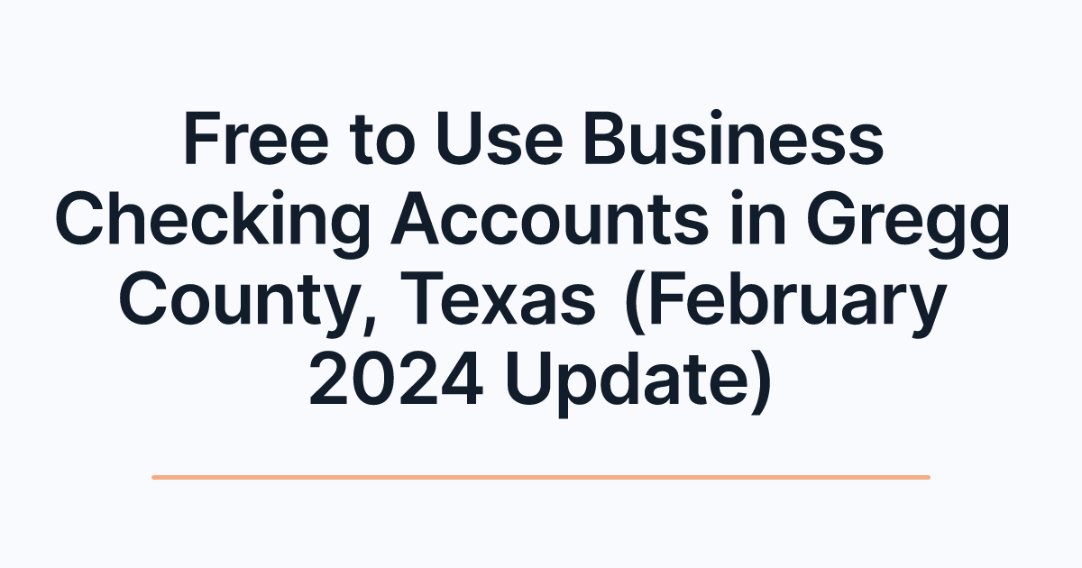 Free to Use Business Checking Accounts in Gregg County, Texas (February 2024 Update)